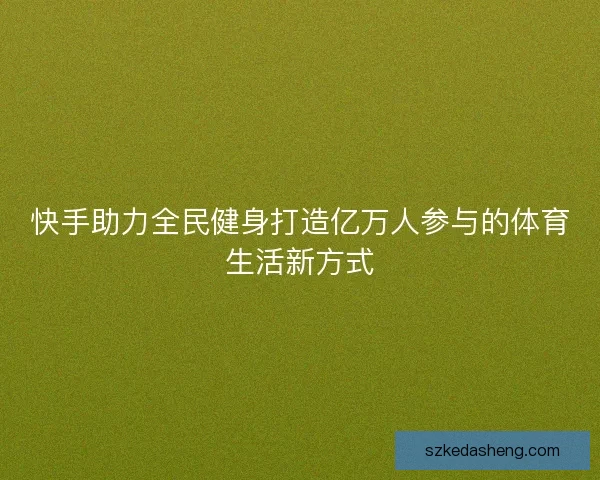 快手助力全民健身打造亿万人参与的体育生活新方式