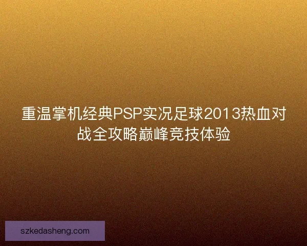 重温掌机经典PSP实况足球2013热血对战全攻略巅峰竞技体验