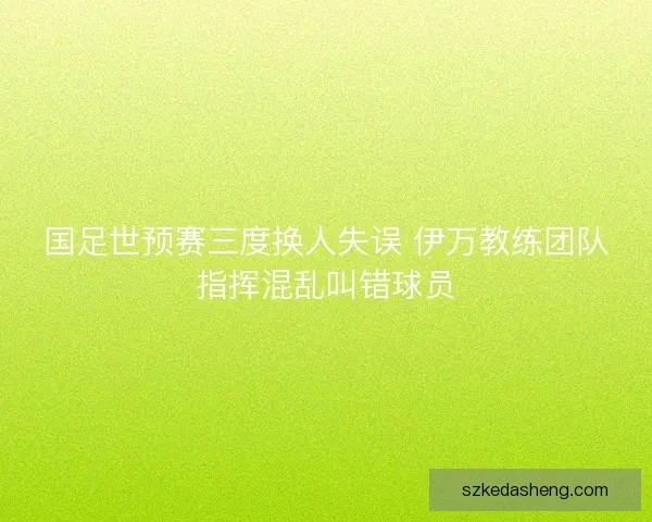 国足世预赛三度换人失误 伊万教练团队指挥混乱叫错球员