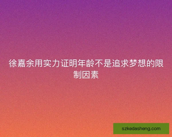 徐嘉余用实力证明年龄不是追求梦想的限制因素