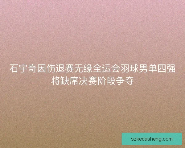 石宇奇因伤退赛无缘全运会羽球男单四强将缺席决赛阶段争夺