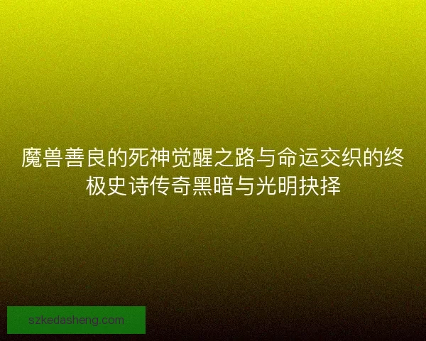 魔兽善良的死神觉醒之路与命运交织的终极史诗传奇黑暗与光明抉择
