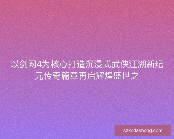 以剑网4为核心打造沉浸式武侠江湖新纪元传奇篇章再启辉煌盛世之