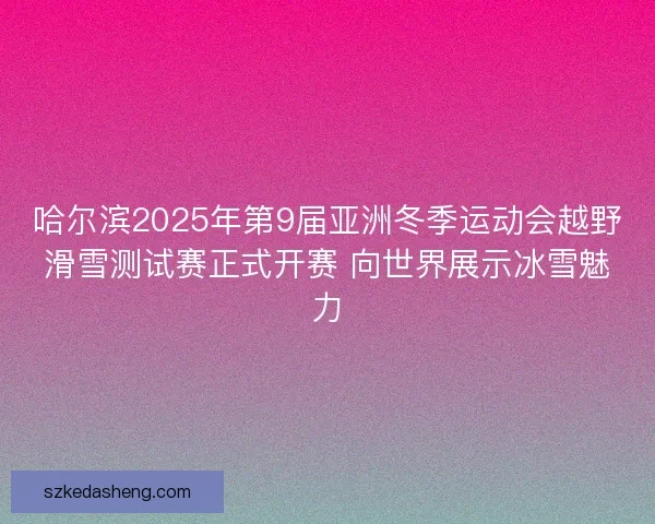 哈尔滨2025年第9届亚洲冬季运动会越野滑雪测试赛正式开赛 向世界展示冰雪魅力