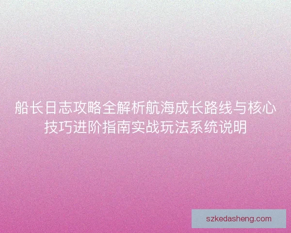 船长日志攻略全解析航海成长路线与核心技巧进阶指南实战玩法系统说明