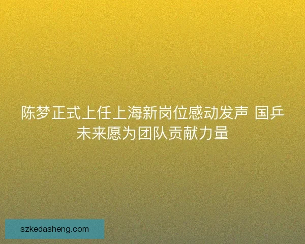 陈梦正式上任上海新岗位感动发声 国乒未来愿为团队贡献力量