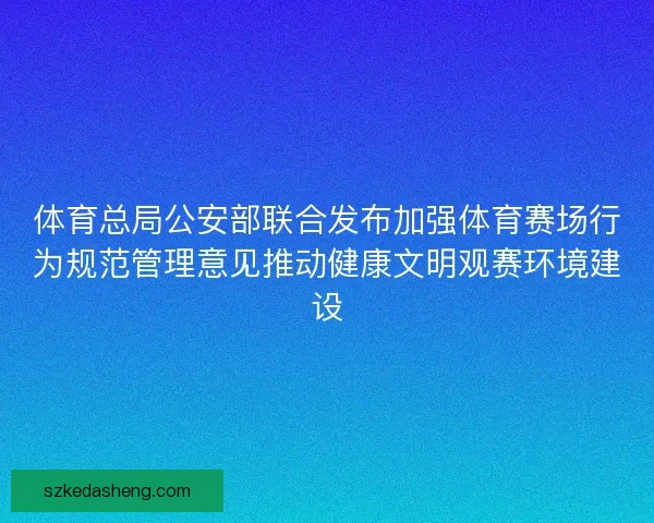 体育总局公安部联合发布加强体育赛场行为规范管理意见推动健康文明观赛环境建设